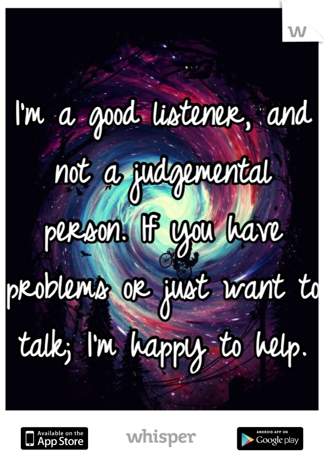 I'm a good listener, and not a judgemental  person. If you have problems or just want to talk; I'm happy to help.