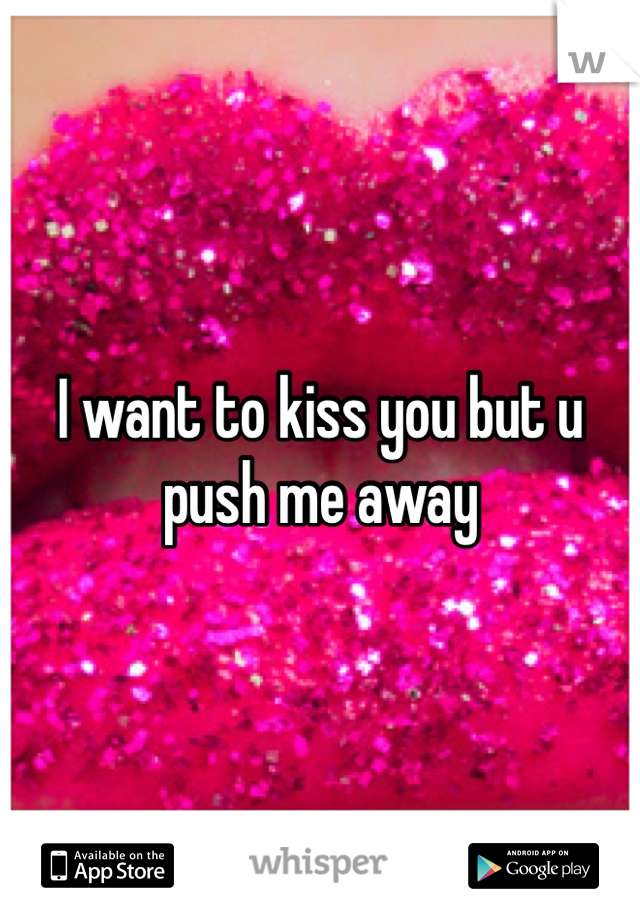I want to kiss you but u push me away
