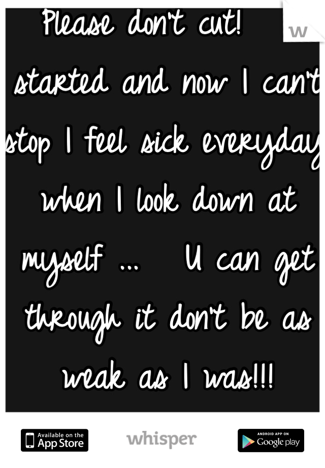 Please don't cut!   I started and now I can't stop I feel sick everyday when I look down at myself ...   U can get through it don't be as weak as I was!!!  
Be strong !! 