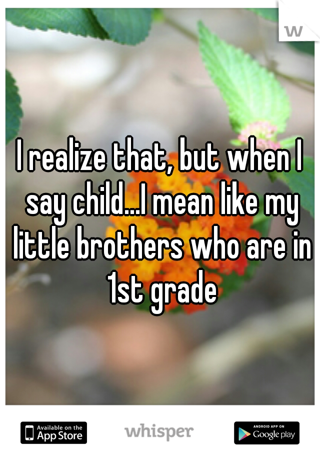 I realize that, but when I say child...I mean like my little brothers who are in 1st grade