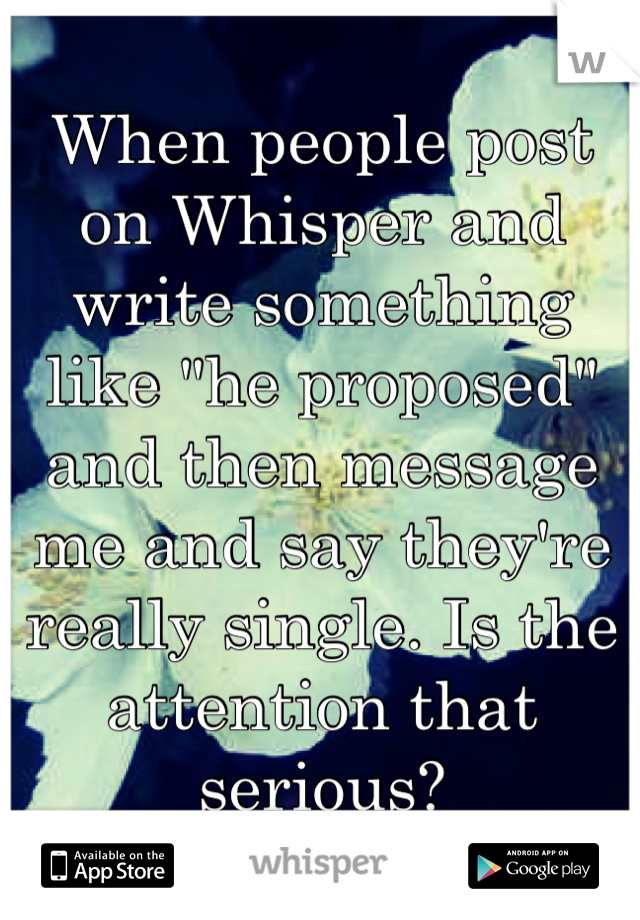 When people post on Whisper and write something like "he proposed" and then message me and say they're really single. Is the attention that serious?