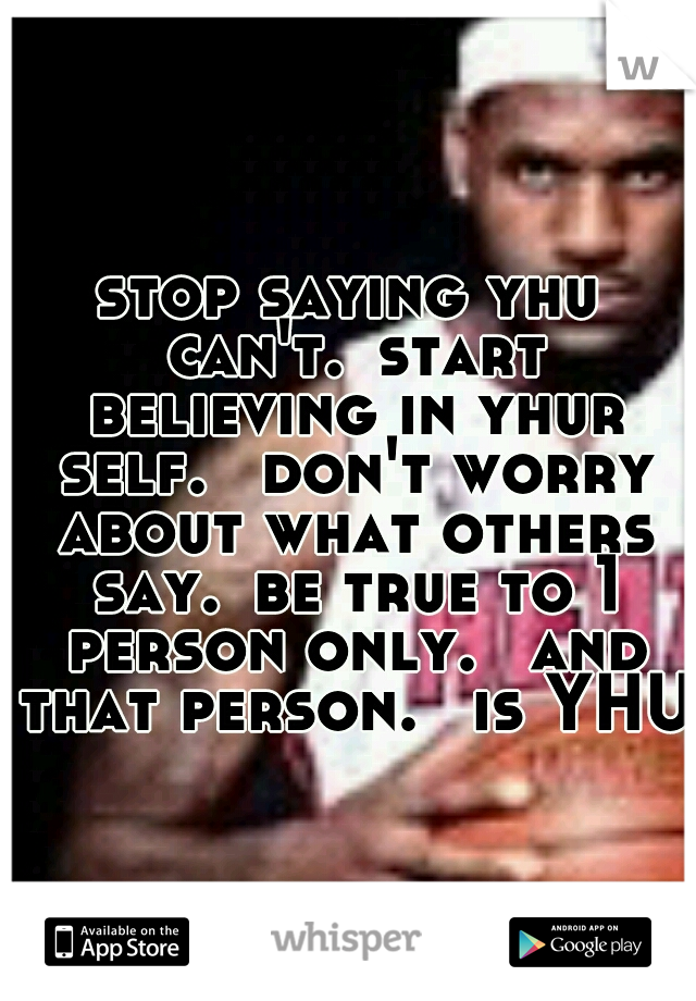 stop saying yhu can't.
start believing in yhur self. 
don't worry about what others say.
be true to 1 person only. 
and that person. 
is YHU.