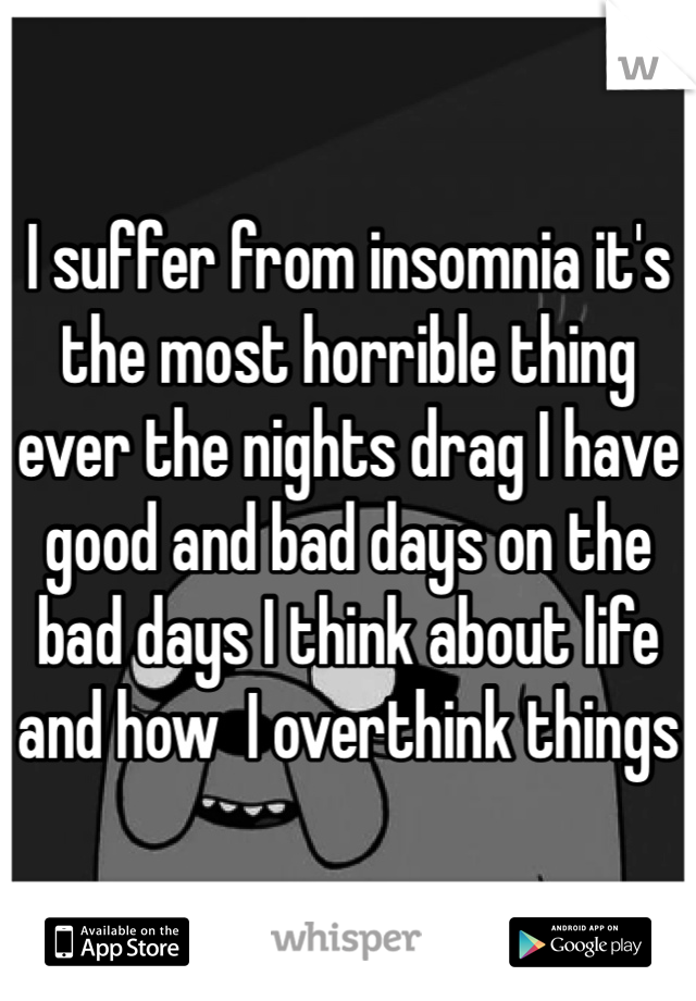 I suffer from insomnia it's the most horrible thing ever the nights drag I have good and bad days on the bad days I think about life and how  I overthink things 