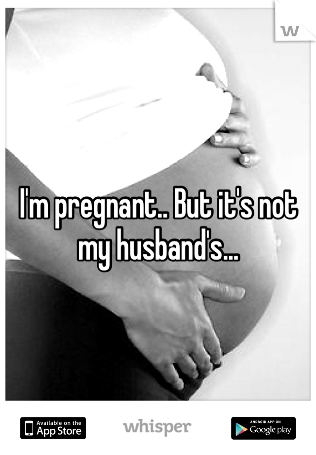 I'm pregnant.. But it's not my husband's... 