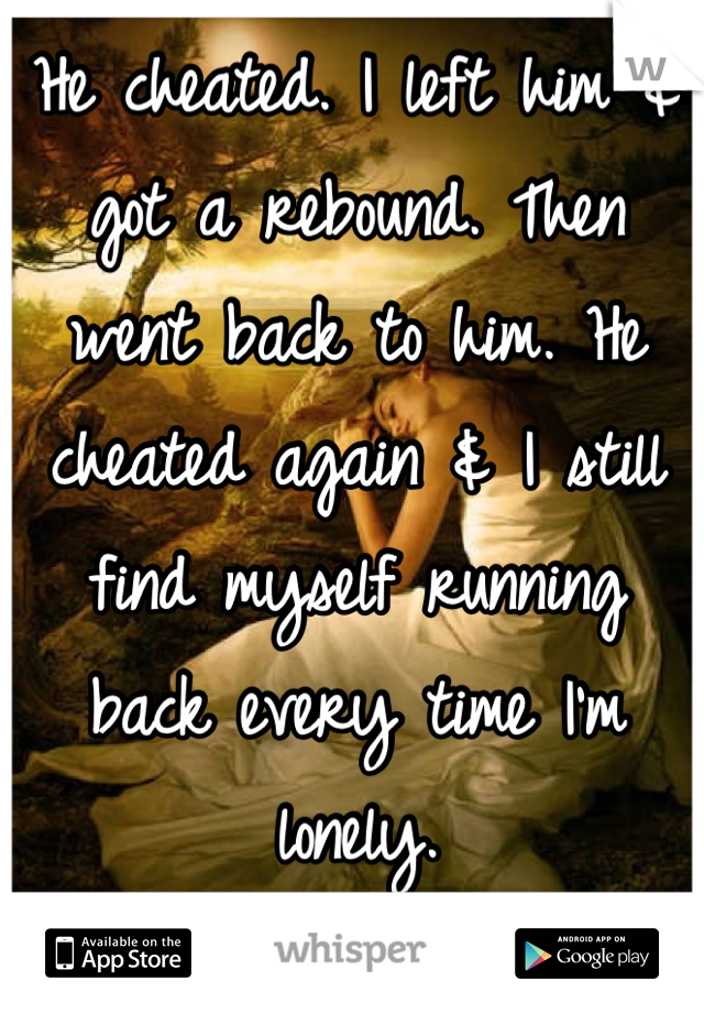 He cheated. I left him & got a rebound. Then went back to him. He cheated again & I still find myself running back every time I'm lonely.
I doubt it's love though...