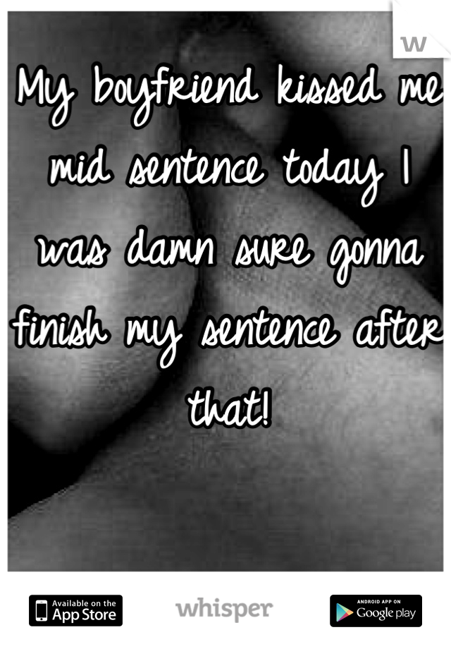 My boyfriend kissed me mid sentence today I was damn sure gonna finish my sentence after that!