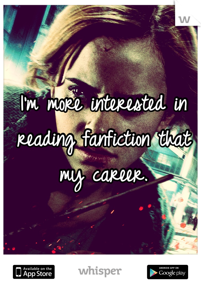 I'm more interested in reading fanfiction that my career.