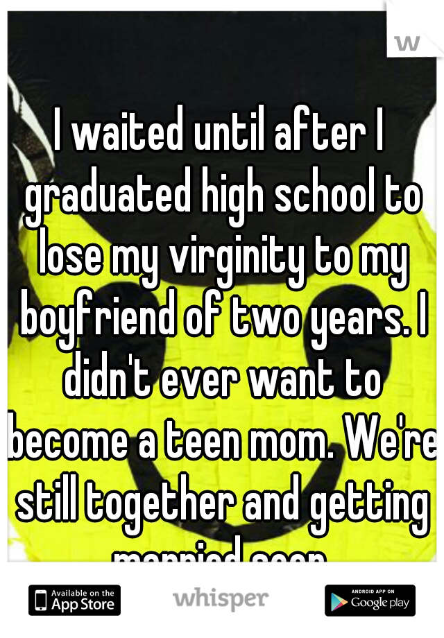 I waited until after I graduated high school to lose my virginity to my boyfriend of two years. I didn't ever want to become a teen mom. We're still together and getting married soon.