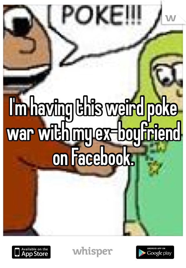 I'm having this weird poke war with my ex-boyfriend on Facebook. 