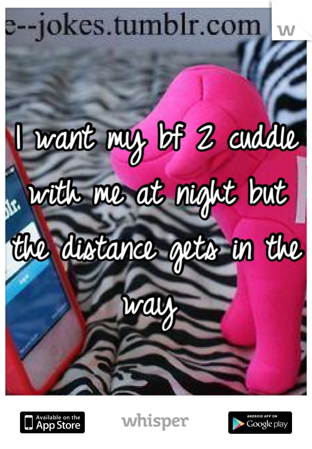 I want my bf 2 cuddle with me at night but the distance gets in the way 