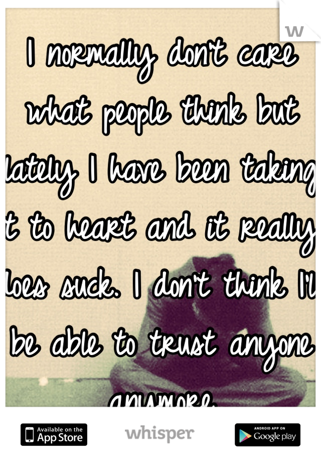 I normally don't care what people think but lately I have been taking it to heart and it really does suck. I don't think I'll be able to trust anyone anymore