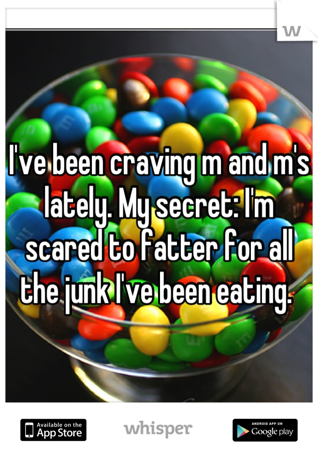 I've been craving m and m's lately. My secret: I'm scared to fatter for all the junk I've been eating. 
