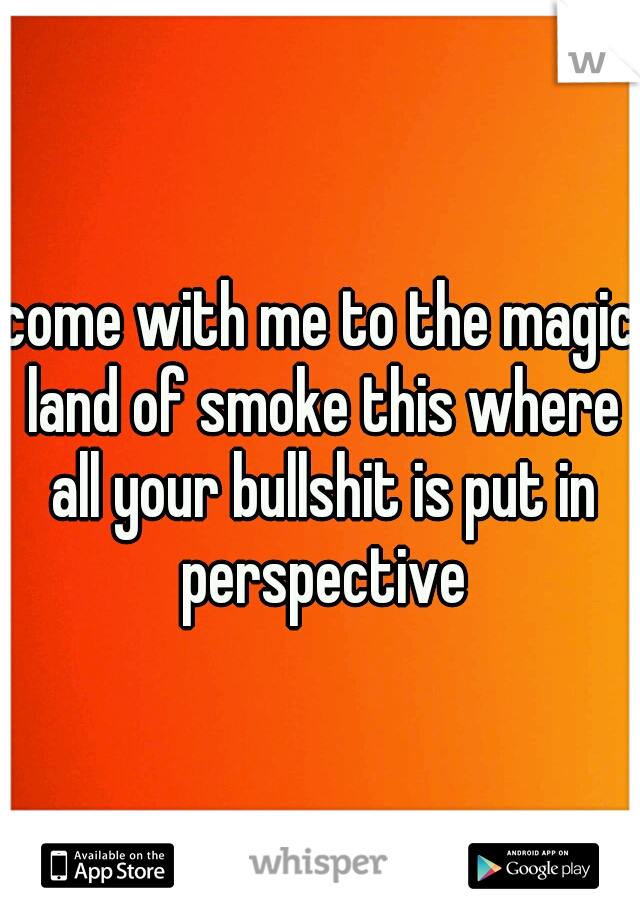 come with me to the magic land of smoke this where all your bullshit is put in perspective
