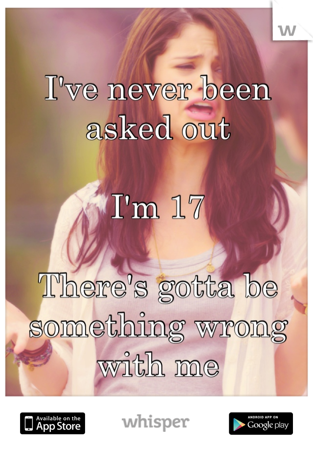 I've never been asked out 

I'm 17 

There's gotta be something wrong with me 
