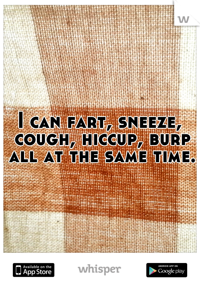 I can fart, sneeze, cough, hiccup, burp all at the same time.