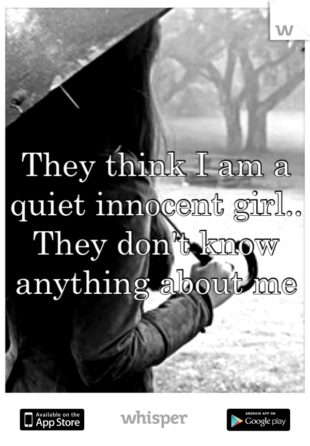 They think I am a quiet innocent girl.. They don't know anything about me