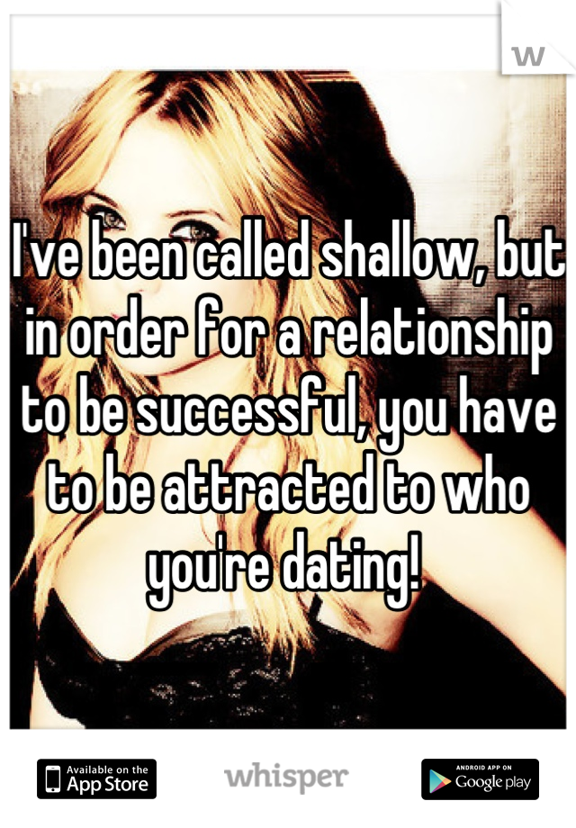 I've been called shallow, but in order for a relationship to be successful, you have to be attracted to who you're dating! 
