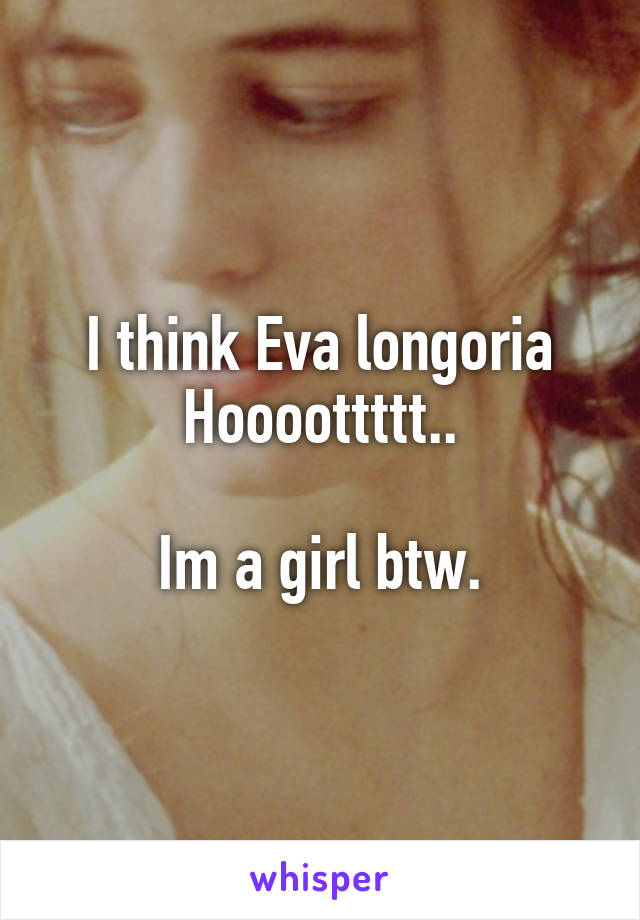 I think Eva longoria
Hoooottttt..

Im a girl btw.