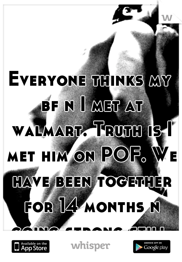 Everyone thinks my bf n I met at walmart. Truth is I met him on POF. We have been together for 14 months n going strong still.
