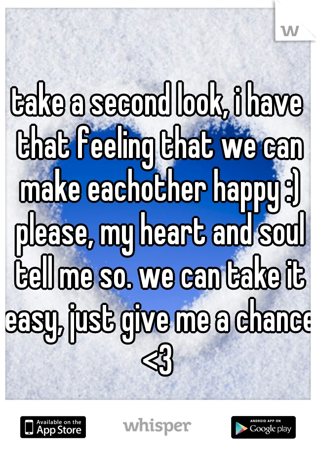 take a second look, i have that feeling that we can make eachother happy :) please, my heart and soul tell me so. we can take it easy, just give me a chance <3 