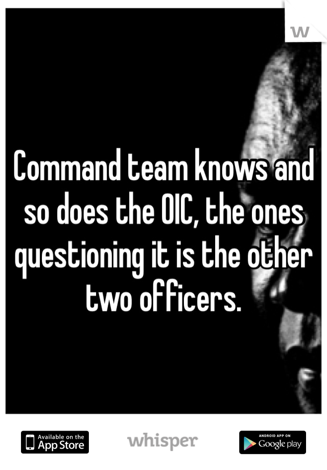 Command team knows and so does the OIC, the ones questioning it is the other two officers.