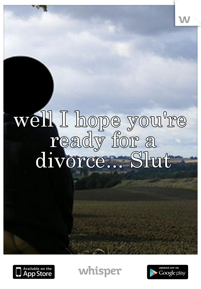 well I hope you're ready for a divorce... Slut