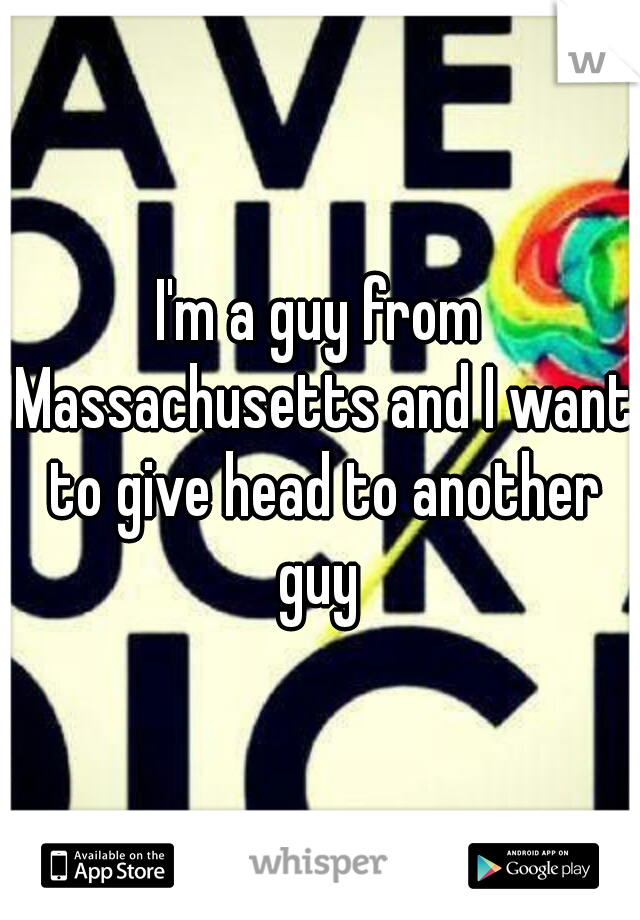 I'm a guy from Massachusetts and I want to give head to another guy 
