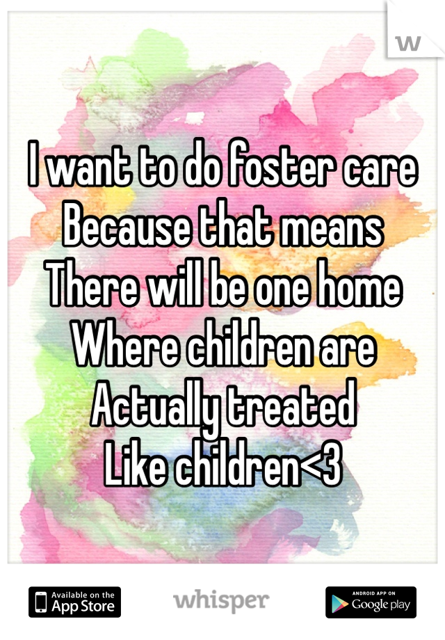 I want to do foster care 
Because that means
There will be one home 
Where children are 
Actually treated
Like children<3