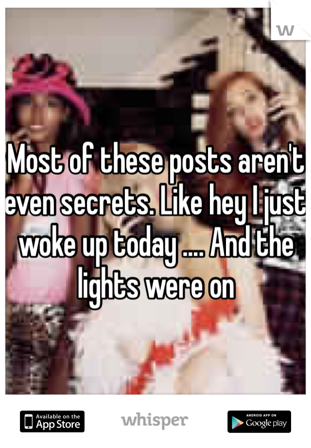 Most of these posts aren't even secrets. Like hey I just woke up today .... And the lights were on