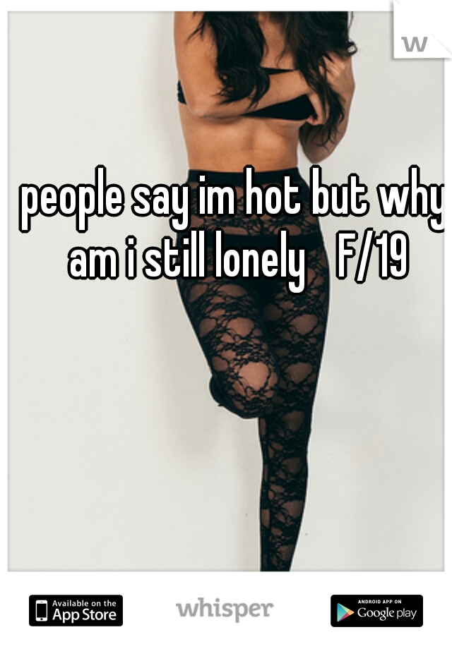 people say im hot but why am i still lonely 
F/19