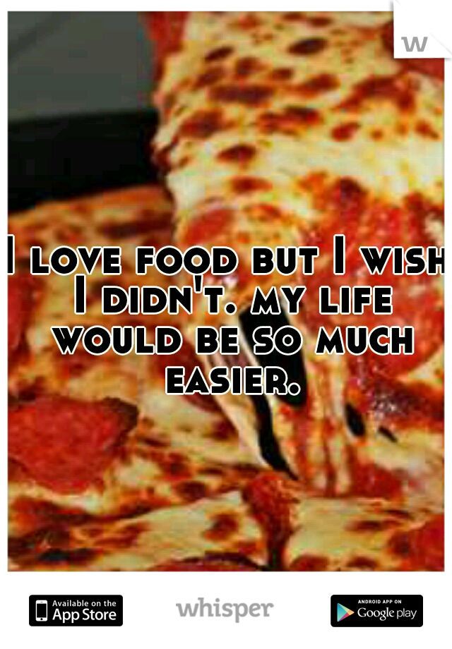 I love food but I wish I didn't. my life would be so much easier.