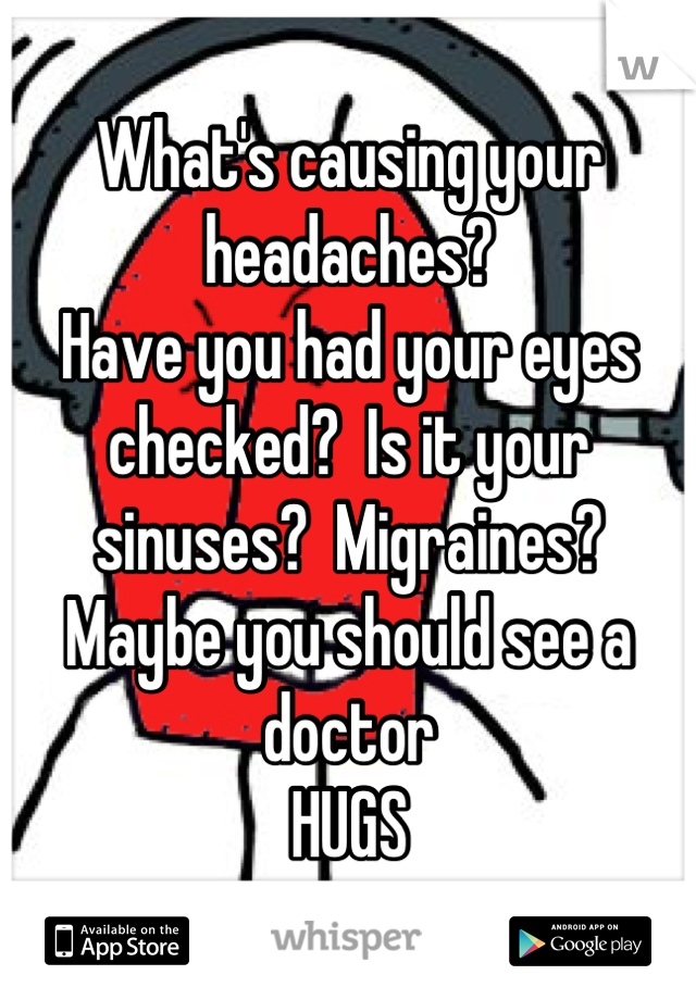 What's causing your headaches?
Have you had your eyes checked?  Is it your sinuses?  Migraines?  Maybe you should see a doctor
HUGS