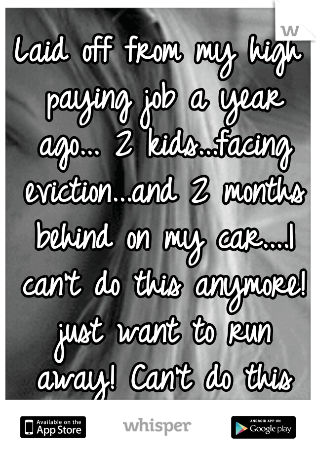 Laid off from my high paying job a year ago... 2 kids...facing eviction...and 2 months behind on my car....I can't do this anymore! just want to run away! Can't do this alone anymore