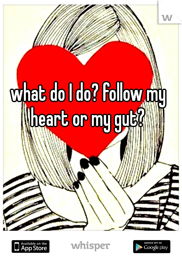 what do I do? follow my heart or my gut? 