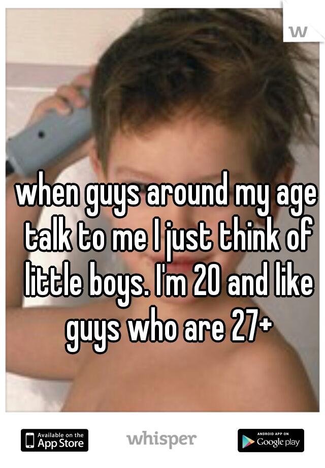 when guys around my age talk to me I just think of little boys. I'm 20 and like guys who are 27+