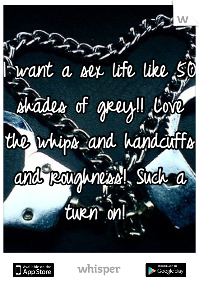 I want a sex life like 50 shades of grey!! Love the whips and handcuffs and roughness! Such a turn on! 