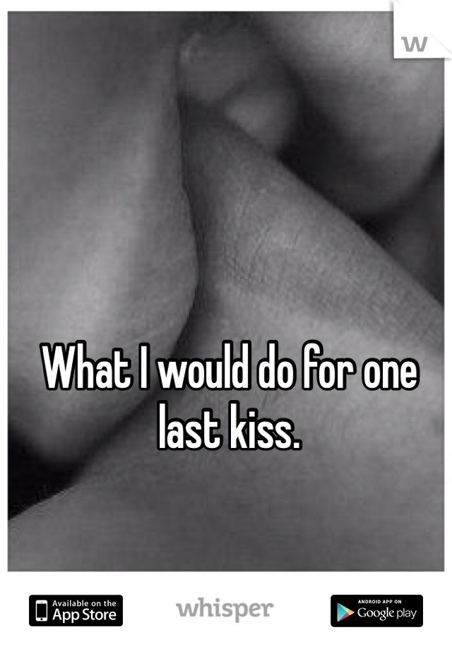 What I would do for one last kiss.
