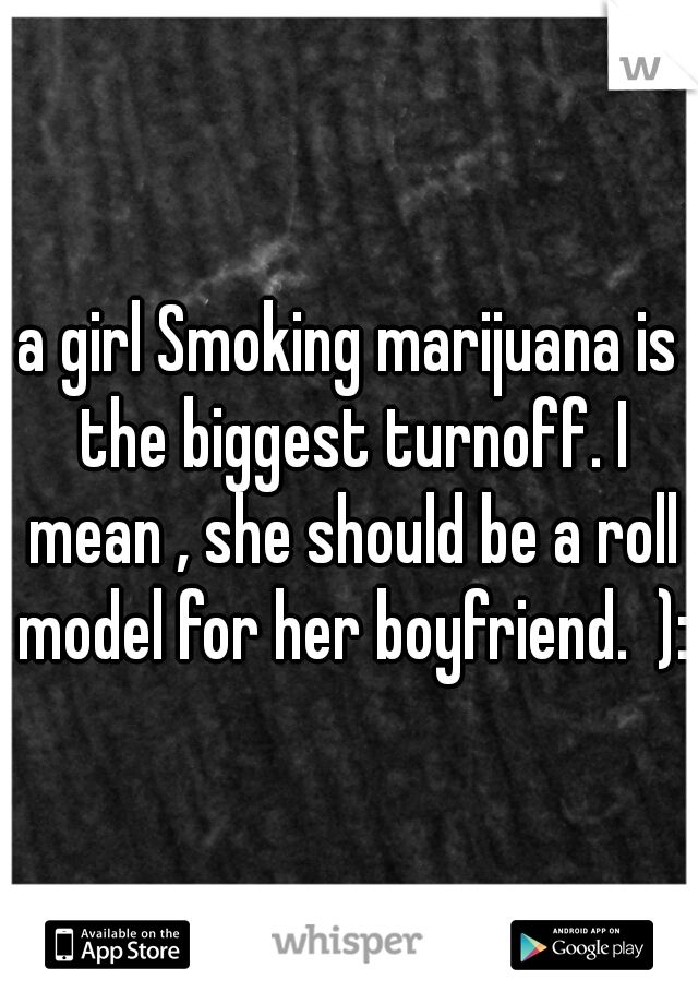 a girl Smoking marijuana is the biggest turnoff. I mean , she should be a roll model for her boyfriend.  ):