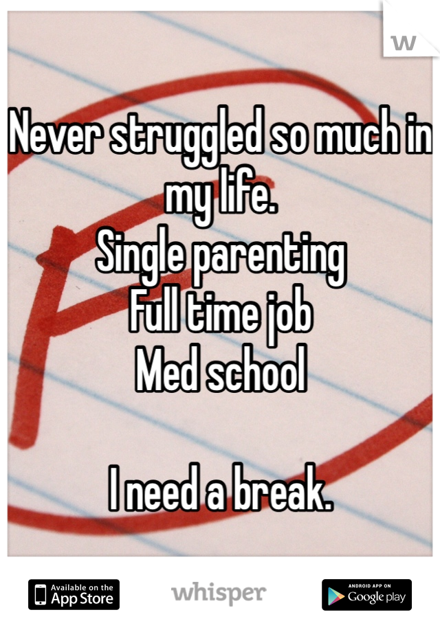 Never struggled so much in my life. 
Single parenting 
Full time job
Med school

I need a break. 