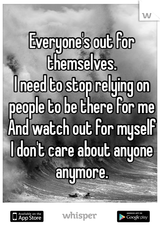 Everyone's out for themselves.
I need to stop relying on people to be there for me 
And watch out for myself 
I don't care about anyone anymore. 