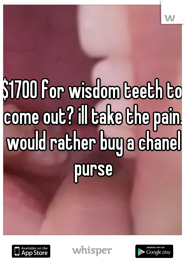 $1700 for wisdom teeth to come out? ill take the pain. would rather buy a chanel purse