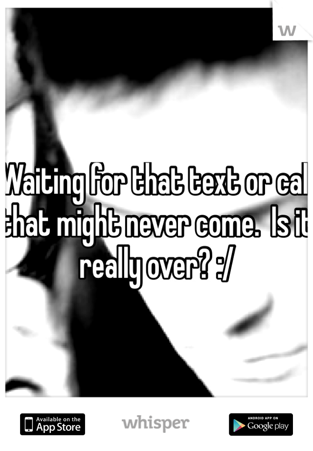Waiting for that text or call that might never come.  Is it really over? :/