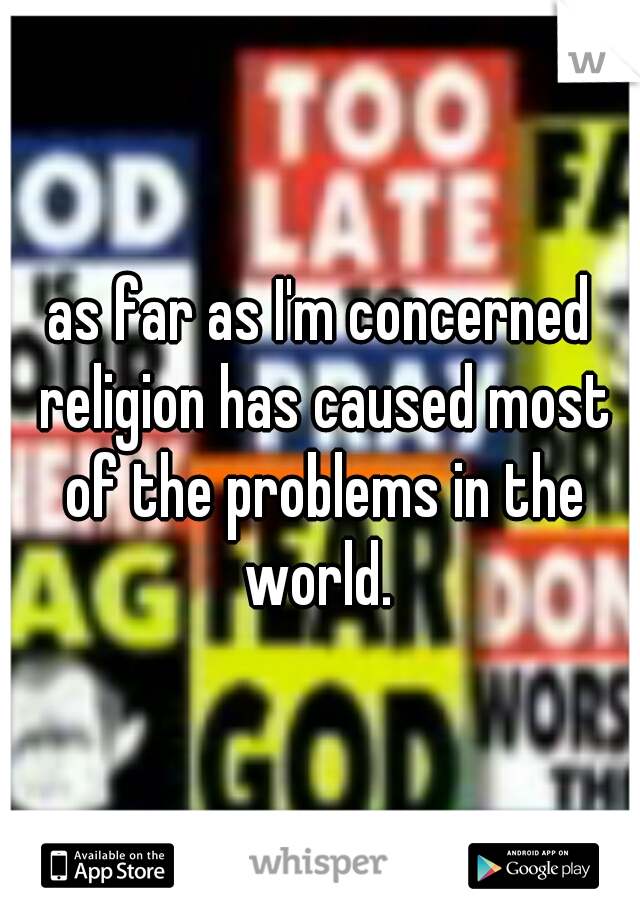 as far as I'm concerned religion has caused most of the problems in the world. 