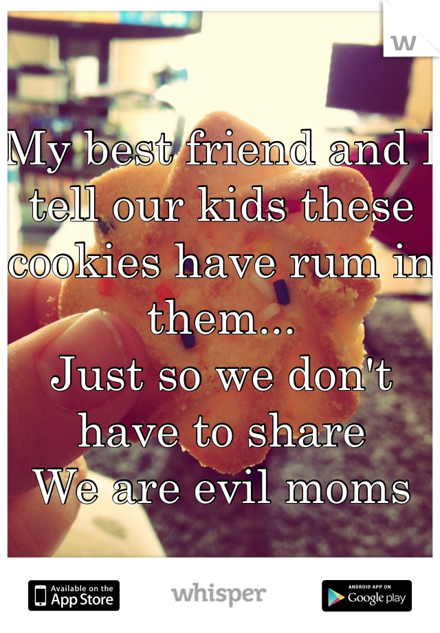 My best friend and I tell our kids these cookies have rum in them...
Just so we don't have to share 
We are evil moms 