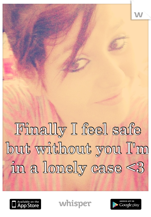Finally I feel safe but without you I'm in a lonely case <3