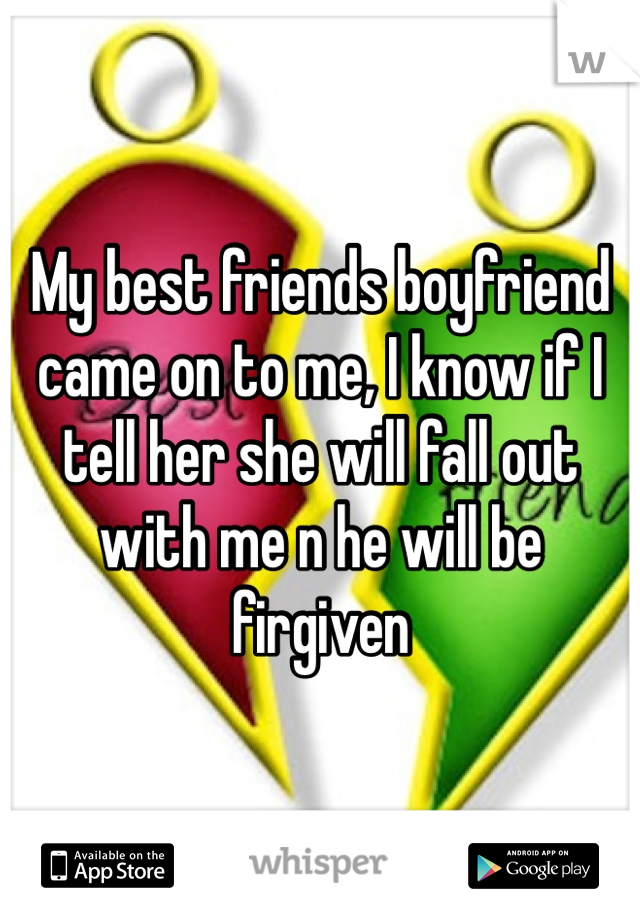 My best friends boyfriend came on to me, I know if I tell her she will fall out with me n he will be firgiven