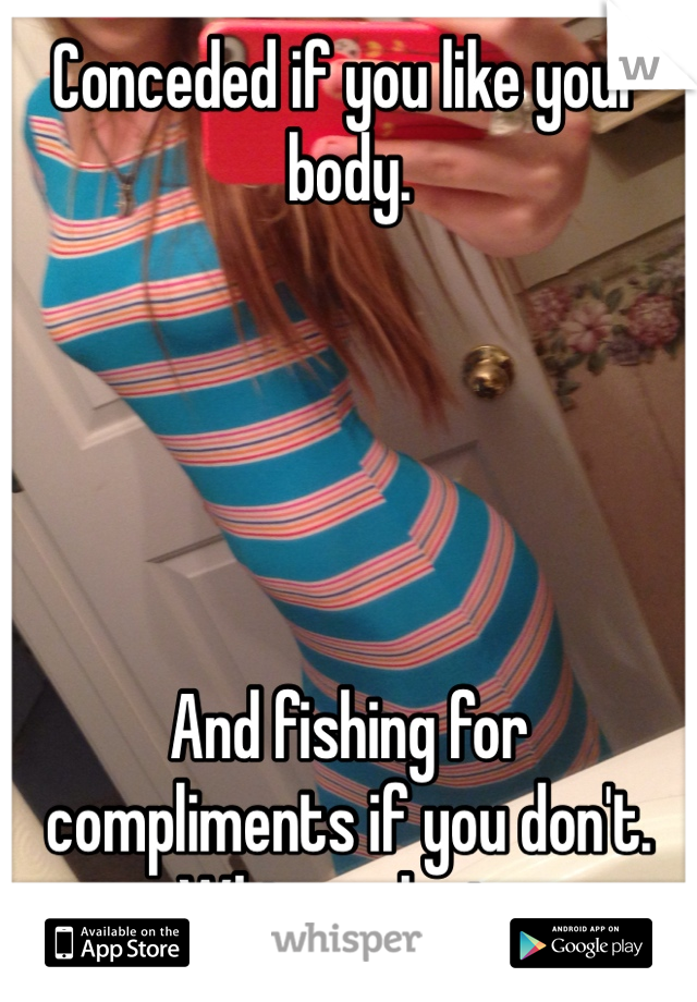 Conceded if you like your body.





And fishing for compliments if you don't.
Whisper logic.
