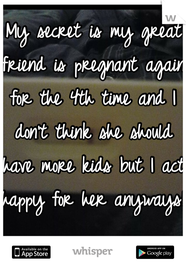 My secret is my great friend is pregnant again for the 4th time and I don't think she should have more kids but I act happy for her anyways!