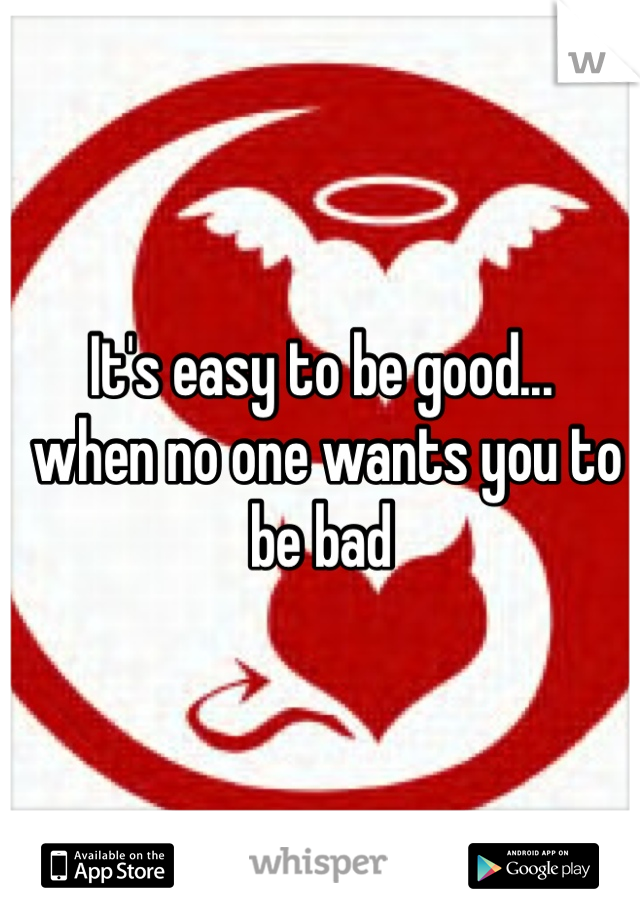 It's easy to be good...
 when no one wants you to be bad