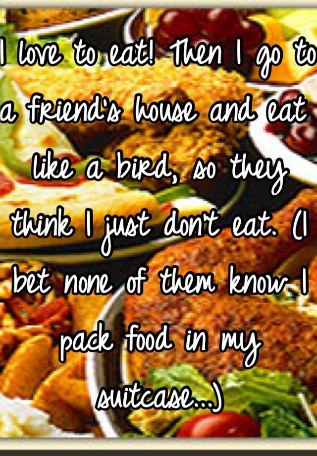 i-love-to-eat-then-i-go-to-a-friend-s-house-and-eat-like-a-bird-so